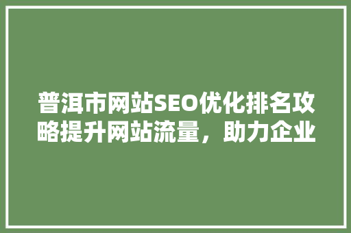 普洱市网站SEO优化排名攻略提升网站流量，助力企业腾飞