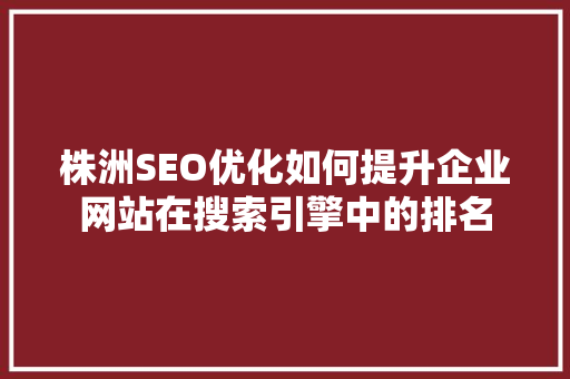 株洲SEO优化如何提升企业网站在搜索引擎中的排名