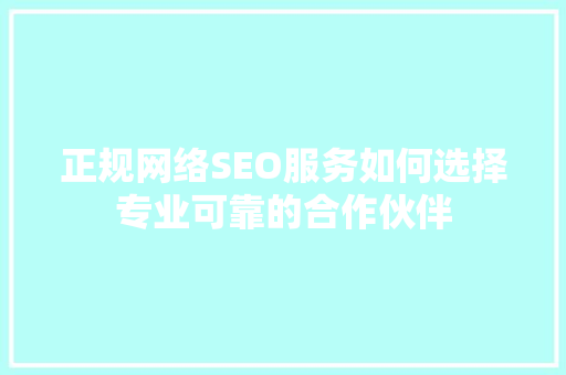 正规网络SEO服务如何选择专业可靠的合作伙伴