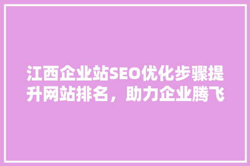 江西企业站SEO优化步骤提升网站排名，助力企业腾飞