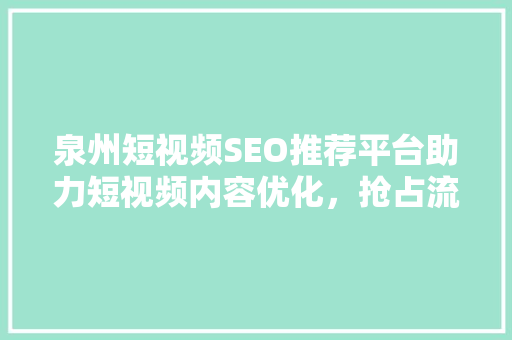 泉州短视频SEO推荐平台助力短视频内容优化，抢占流量红利