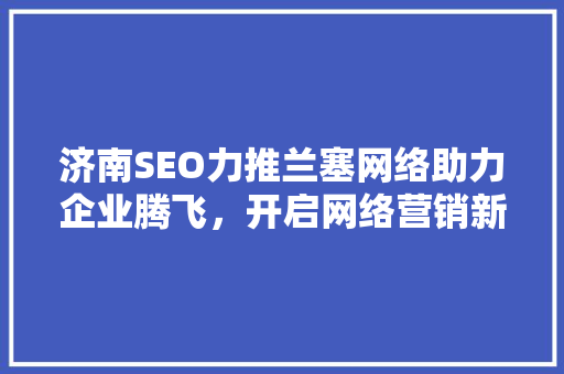 济南SEO力推兰塞网络助力企业腾飞，开启网络营销新篇章
