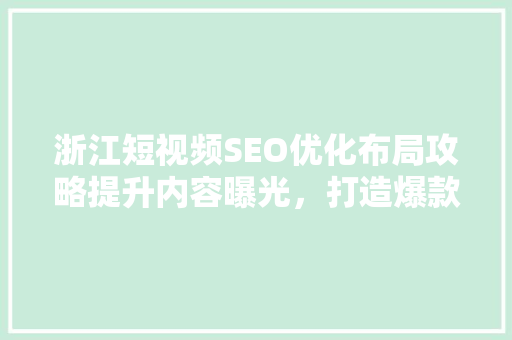 浙江短视频SEO优化布局攻略提升内容曝光，打造爆款短视频