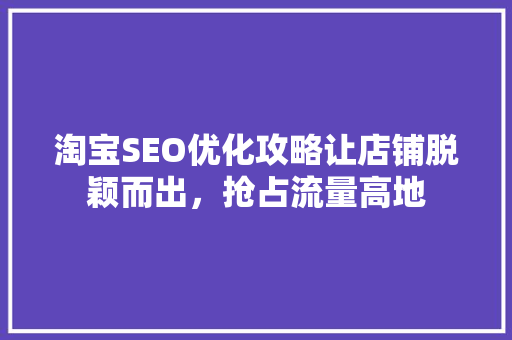 淘宝SEO优化攻略让店铺脱颖而出，抢占流量高地