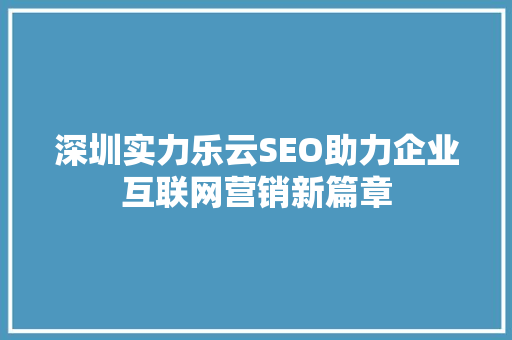 深圳实力乐云SEO助力企业互联网营销新篇章