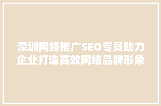 深圳网络推广SEO专员助力企业打造高效网络品牌形象