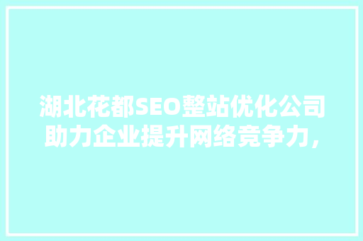 湖北花都SEO整站优化公司助力企业提升网络竞争力，打造线上品牌新高度