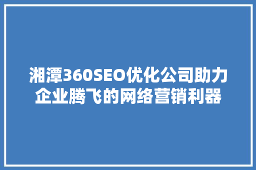 湘潭360SEO优化公司助力企业腾飞的网络营销利器  第1张
