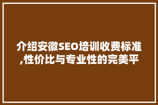 介绍安徽SEO培训收费标准,性价比与专业性的完美平衡