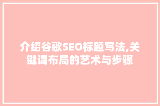 介绍谷歌SEO标题写法,关键词布局的艺术与步骤