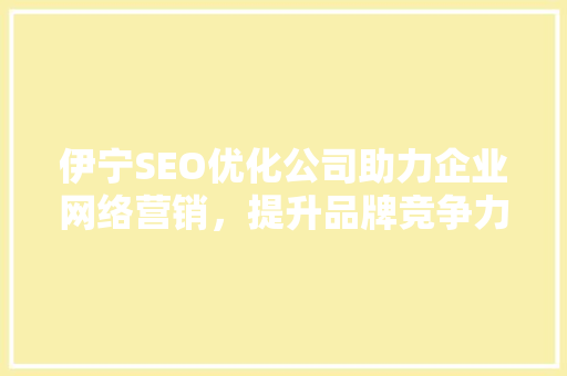 伊宁SEO优化公司助力企业网络营销，提升品牌竞争力  第1张