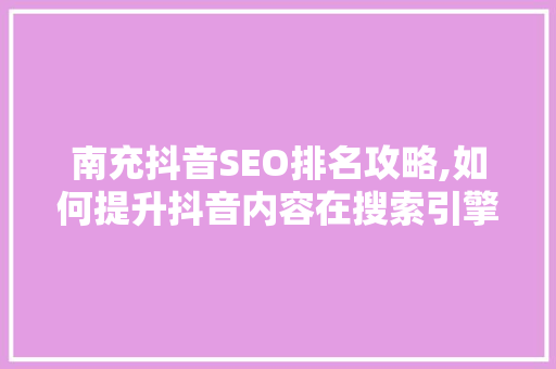 南充抖音SEO排名攻略,如何提升抖音内容在搜索引擎中的曝光度