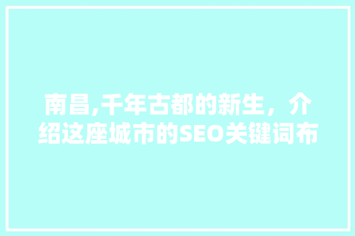 南昌,千年古都的新生，介绍这座城市的SEO关键词布局