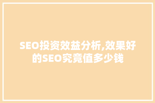 SEO投资效益分析,效果好的SEO究竟值多少钱