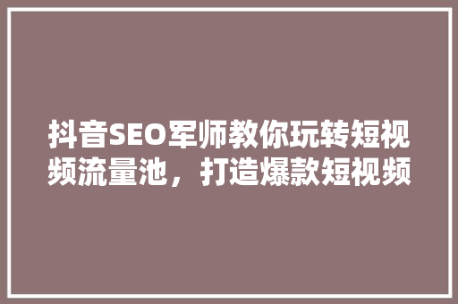 抖音SEO军师教你玩转短视频流量池，打造爆款短视频！