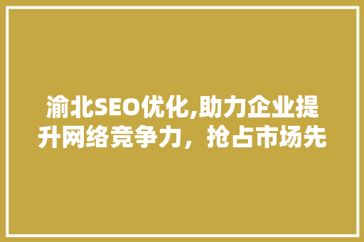 渝北SEO优化,助力企业提升网络竞争力，抢占市场先机