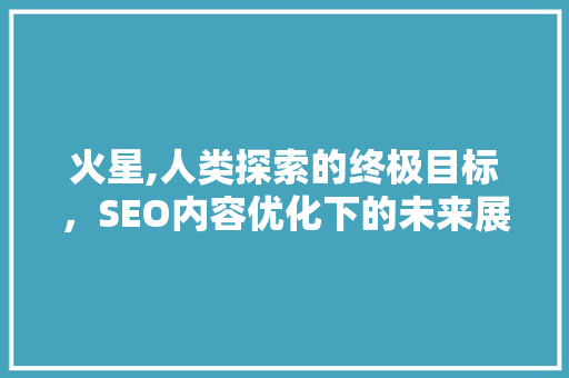 火星,人类探索的终极目标，SEO内容优化下的未来展望