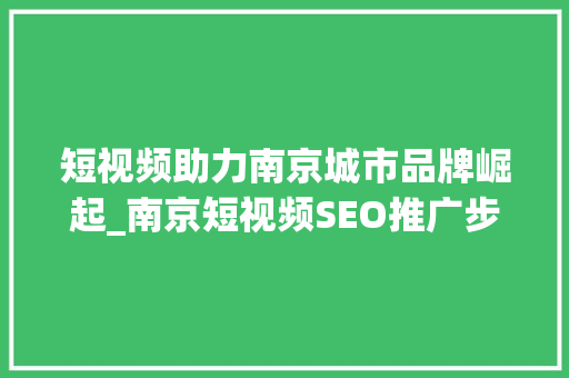 短视频助力南京城市品牌崛起_南京短视频SEO推广步骤分析