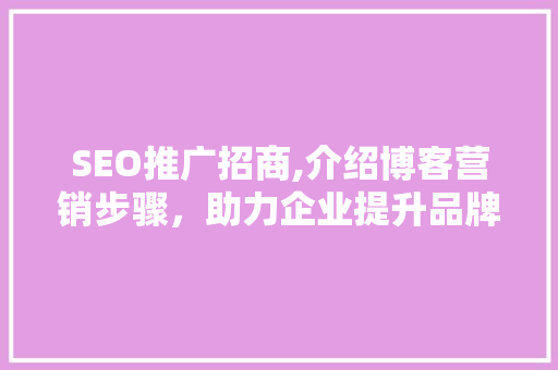 SEO推广招商,介绍博客营销步骤，助力企业提升品牌影响力
