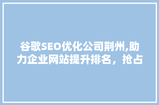 谷歌SEO优化公司荆州,助力企业网站提升排名，抢占互联网市场先机