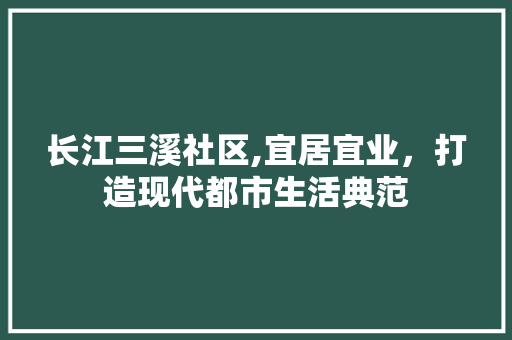 长江三溪社区,宜居宜业，打造现代都市生活典范