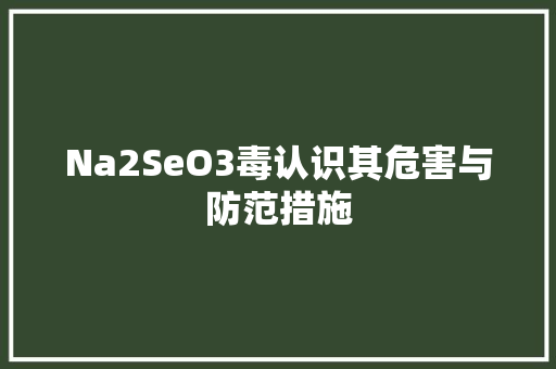 Na2SeO3毒认识其危害与防范措施