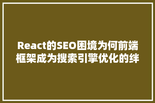 React的SEO困境为何前端框架成为搜索引擎优化的绊脚石