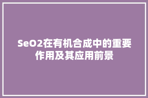 SeO2在有机合成中的重要作用及其应用前景