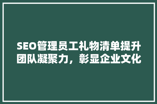 SEO管理员工礼物清单提升团队凝聚力，彰显企业文化