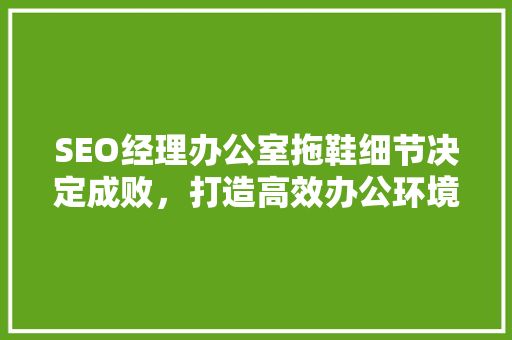 SEO经理办公室拖鞋细节决定成败，打造高效办公环境