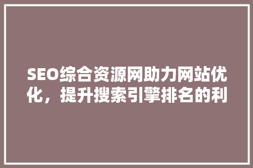 SEO综合资源网助力网站优化，提升搜索引擎排名的利器