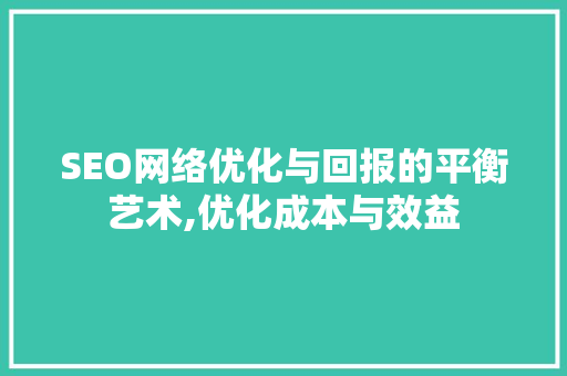 SEO网络优化与回报的平衡艺术,优化成本与效益