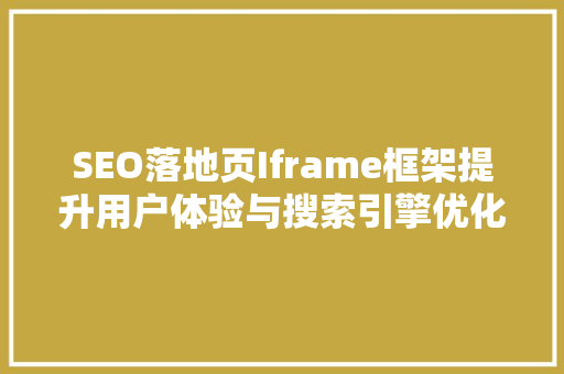 SEO落地页Iframe框架提升用户体验与搜索引擎优化的双管齐下之路