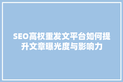SEO高权重发文平台如何提升文章曝光度与影响力