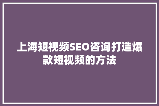 上海短视频SEO咨询打造爆款短视频的方法