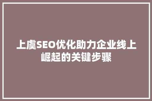 上虞SEO优化助力企业线上崛起的关键步骤