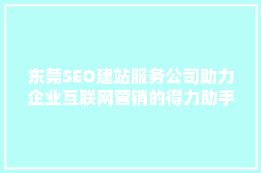 东莞SEO建站服务公司助力企业互联网营销的得力助手