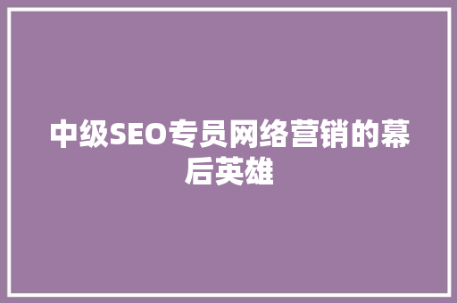 中级SEO专员网络营销的幕后英雄