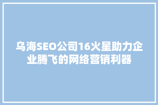 乌海SEO公司16火星助力企业腾飞的网络营销利器