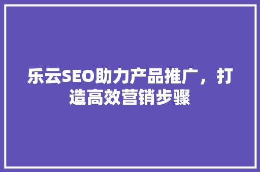 乐云SEO助力产品推广，打造高效营销步骤  第1张