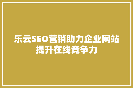 乐云SEO营销助力企业网站提升在线竞争力