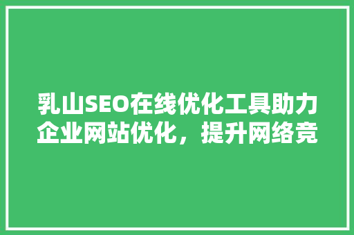 乳山SEO在线优化工具助力企业网站优化，提升网络竞争力