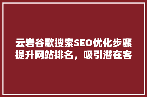 云岩谷歌搜索SEO优化步骤提升网站排名，吸引潜在客户