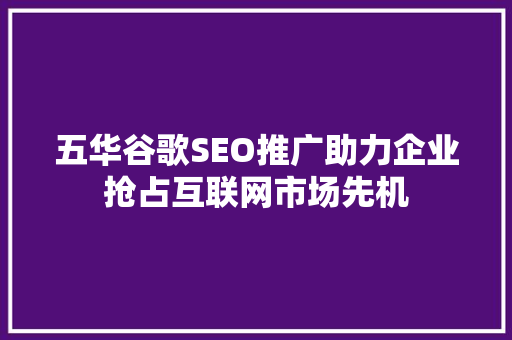 五华谷歌SEO推广助力企业抢占互联网市场先机