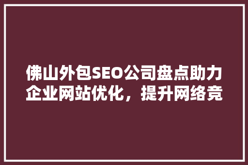 佛山外包SEO公司盘点助力企业网站优化，提升网络竞争力