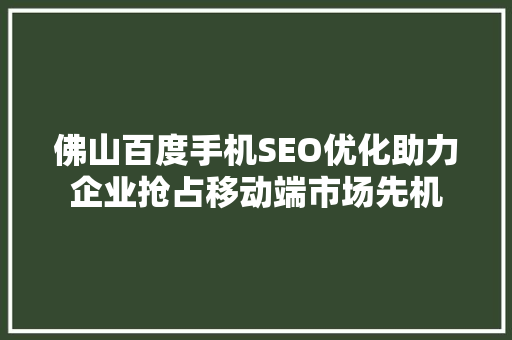佛山百度手机SEO优化助力企业抢占移动端市场先机