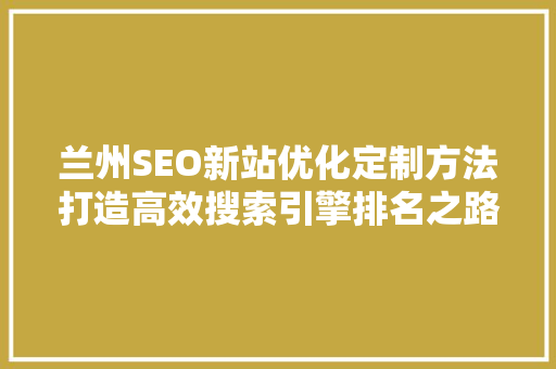 兰州SEO新站优化定制方法打造高效搜索引擎排名之路  第1张