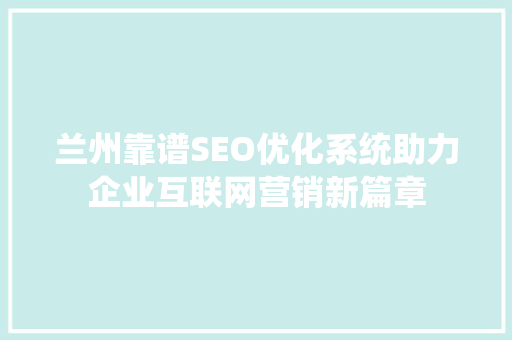 兰州靠谱SEO优化系统助力企业互联网营销新篇章
