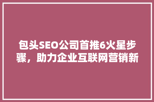 包头SEO公司首推6火星步骤，助力企业互联网营销新突破