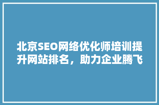 北京SEO网络优化师培训提升网站排名，助力企业腾飞